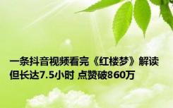 一条抖音视频看完《红楼梦》解读 但长达7.5小时 点赞破860万