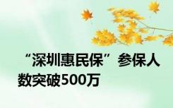 “深圳惠民保”参保人数突破500万