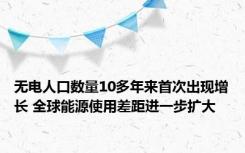 无电人口数量10多年来首次出现增长 全球能源使用差距进一步扩大