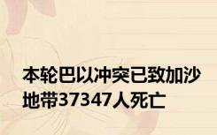 本轮巴以冲突已致加沙地带37347人死亡