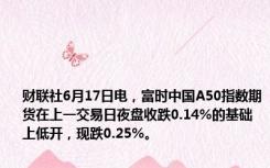 财联社6月17日电，富时中国A50指数期货在上一交易日夜盘收跌0.14%的基础上低开，现跌0.25%。