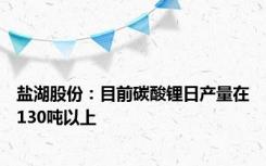 盐湖股份：目前碳酸锂日产量在130吨以上