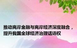 推动离岸金融与离岸经济深度融合，提升我国全球经济治理话语权