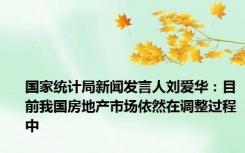 国家统计局新闻发言人刘爱华：目前我国房地产市场依然在调整过程中