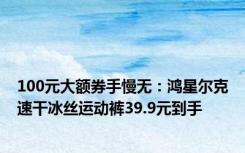 100元大额券手慢无：鸿星尔克速干冰丝运动裤39.9元到手