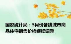 国家统计局：5月份各线城市商品住宅销售价格继续调整