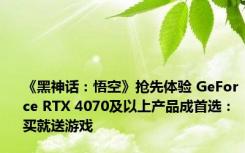 《黑神话：悟空》抢先体验 GeForce RTX 4070及以上产品成首选：买就送游戏