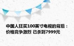 中国人狂买100英寸电视的背后：价格竞争激烈 已杀到7999元