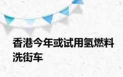 香港今年或试用氢燃料洗街车