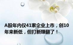 A股年内仅41家企业上市，创10年来新低，但打新赚翻了！