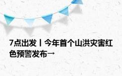 7点出发丨今年首个山洪灾害红色预警发布→