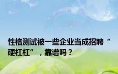 性格测试被一些企业当成招聘“硬杠杠”，靠谱吗？