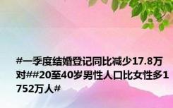 #一季度结婚登记同比减少17.8万对##20至40岁男性人口比女性多1752万人#