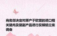 商务部决定对原产于欧盟的进口相关猪肉及猪副产品进行反倾销立案调查