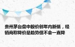 贵州茅台盘中股价创年内新低，经销商称降价是趋势但不会一直降