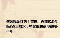 速领现金红包！京东、天猫618今晚8点大放水：中奖率超高 错过等半年