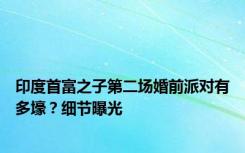 印度首富之子第二场婚前派对有多壕？细节曝光