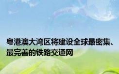 粤港澳大湾区将建设全球最密集、最完善的铁路交通网