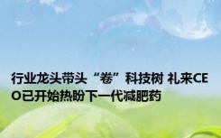 行业龙头带头“卷”科技树 礼来CEO已开始热盼下一代减肥药