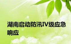 湖南启动防汛IV级应急响应