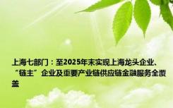 上海七部门：至2025年末实现上海龙头企业、“链主”企业及重要产业链供应链金融服务全覆盖