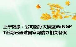 卫宁健康：公司医疗大模型WiNGPT近期已通过国家网信办相关备案