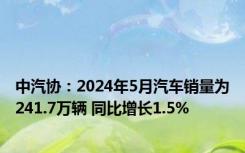 中汽协：2024年5月汽车销量为241.7万辆 同比增长1.5%