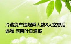 冷藏货车违规乘人致8人窒息后遇难 河南叶县通报