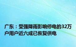 广东：受强降雨影响停电的32万户用户近六成已恢复供电