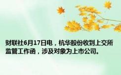 财联社6月17日电，杭华股份收到上交所监管工作函，涉及对象为上市公司。