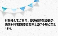 财联社6月17日电，欧洲债券延续跌势，德国10年期国债收益率上涨7个基点至2.43%。