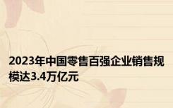 2023年中国零售百强企业销售规模达3.4万亿元