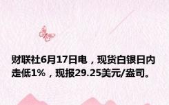 财联社6月17日电，现货白银日内走低1%，现报29.25美元/盎司。