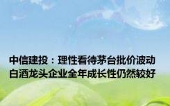 中信建投：理性看待茅台批价波动 白酒龙头企业全年成长性仍然较好