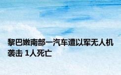 黎巴嫩南部一汽车遭以军无人机袭击 1人死亡