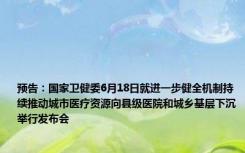 预告：国家卫健委6月18日就进一步健全机制持续推动城市医疗资源向县级医院和城乡基层下沉举行发布会