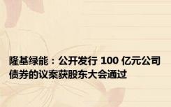 隆基绿能：公开发行 100 亿元公司债券的议案获股东大会通过