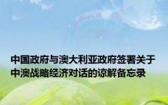 中国政府与澳大利亚政府签署关于中澳战略经济对话的谅解备忘录