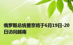 俄罗斯总统普京将于6月19日-20日访问越南