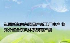 岚图新车由东风日产新工厂生产 将充分整合东风体系现有产能