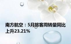 南方航空：5月旅客周转量同比上升23.21%