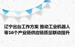 辽宁出台工作方案 推动工业机器人等16个产业链供应链质量联动提升