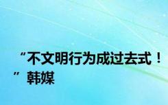 “不文明行为成过去式！”韩媒