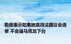 勒庞表示如果她赢得法国议会选举 不会逼马克龙下台