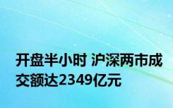 开盘半小时 沪深两市成交额达2349亿元