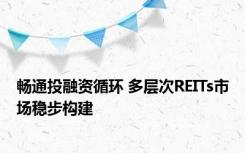 畅通投融资循环 多层次REITs市场稳步构建