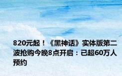 820元起！《黑神话》实体版第二波抢购今晚8点开启：已超60万人预约