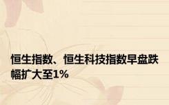 恒生指数、恒生科技指数早盘跌幅扩大至1%