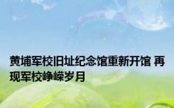 黄埔军校旧址纪念馆重新开馆 再现军校峥嵘岁月