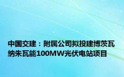 中国交建：附属公司拟投建博茨瓦纳朱瓦能100MW光伏电站项目